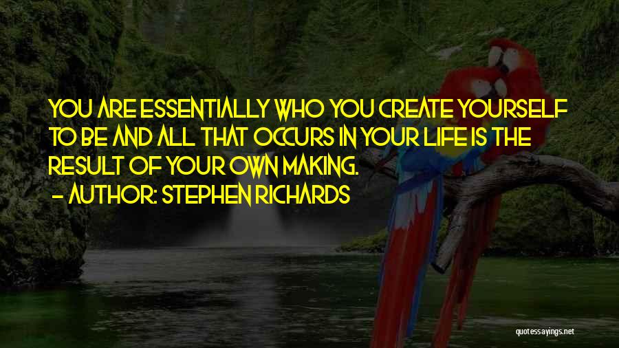 Stephen Richards Quotes: You Are Essentially Who You Create Yourself To Be And All That Occurs In Your Life Is The Result Of