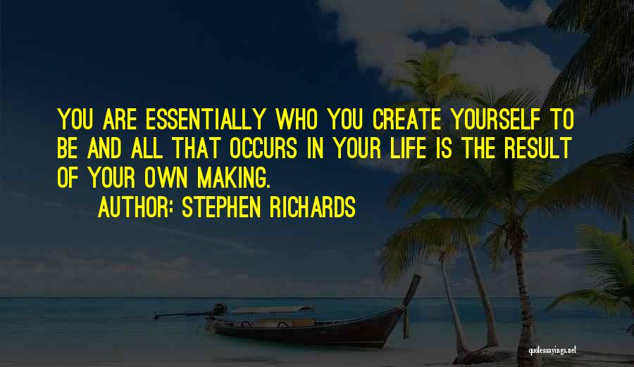 Stephen Richards Quotes: You Are Essentially Who You Create Yourself To Be And All That Occurs In Your Life Is The Result Of