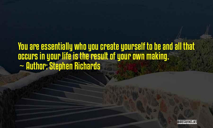 Stephen Richards Quotes: You Are Essentially Who You Create Yourself To Be And All That Occurs In Your Life Is The Result Of