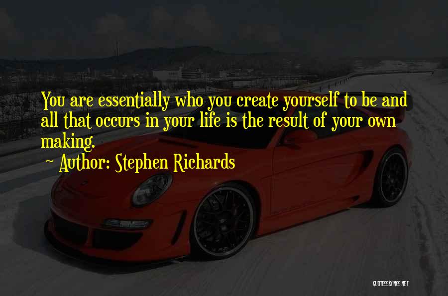 Stephen Richards Quotes: You Are Essentially Who You Create Yourself To Be And All That Occurs In Your Life Is The Result Of