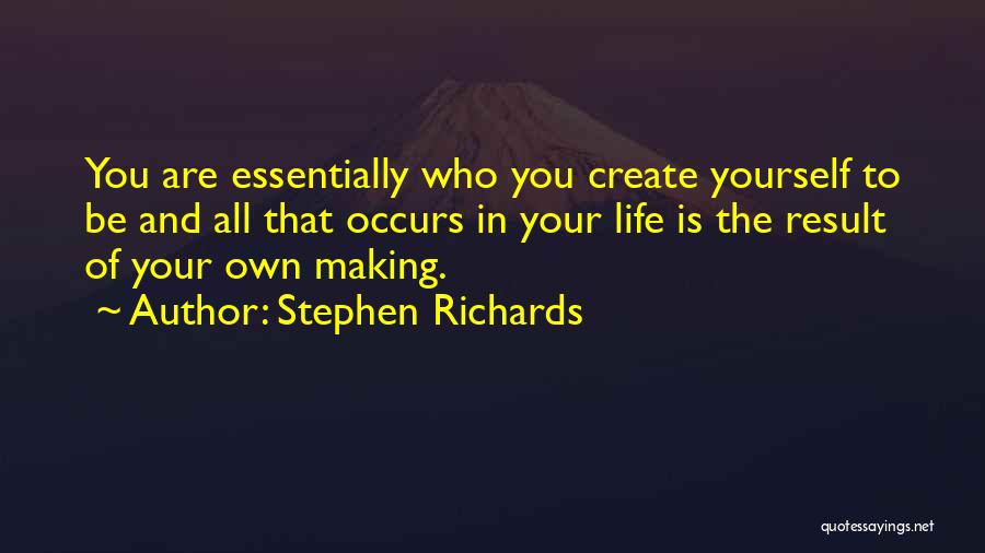 Stephen Richards Quotes: You Are Essentially Who You Create Yourself To Be And All That Occurs In Your Life Is The Result Of