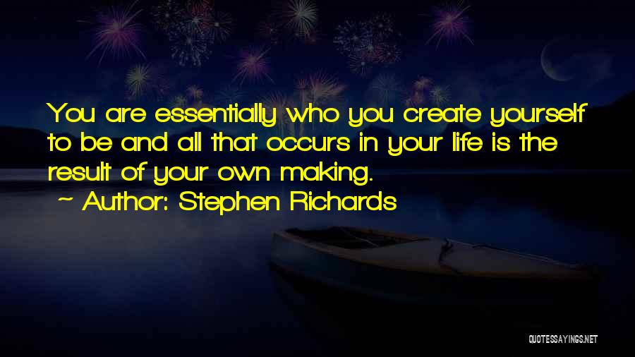 Stephen Richards Quotes: You Are Essentially Who You Create Yourself To Be And All That Occurs In Your Life Is The Result Of