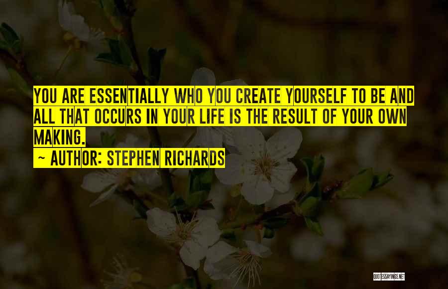 Stephen Richards Quotes: You Are Essentially Who You Create Yourself To Be And All That Occurs In Your Life Is The Result Of