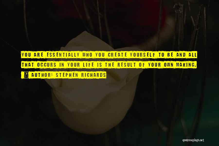 Stephen Richards Quotes: You Are Essentially Who You Create Yourself To Be And All That Occurs In Your Life Is The Result Of