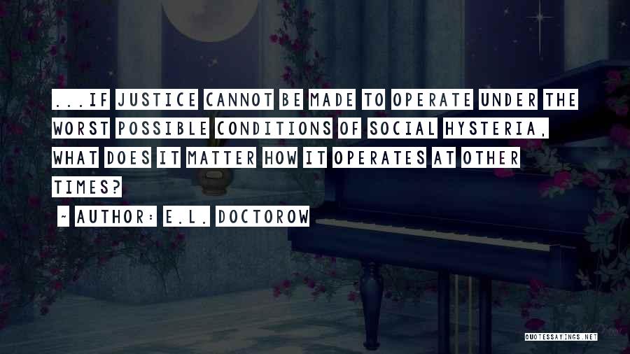 E.L. Doctorow Quotes: ...if Justice Cannot Be Made To Operate Under The Worst Possible Conditions Of Social Hysteria, What Does It Matter How