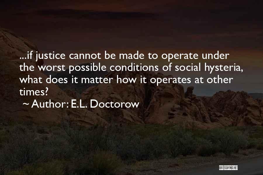 E.L. Doctorow Quotes: ...if Justice Cannot Be Made To Operate Under The Worst Possible Conditions Of Social Hysteria, What Does It Matter How