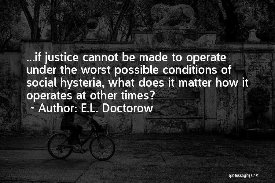 E.L. Doctorow Quotes: ...if Justice Cannot Be Made To Operate Under The Worst Possible Conditions Of Social Hysteria, What Does It Matter How