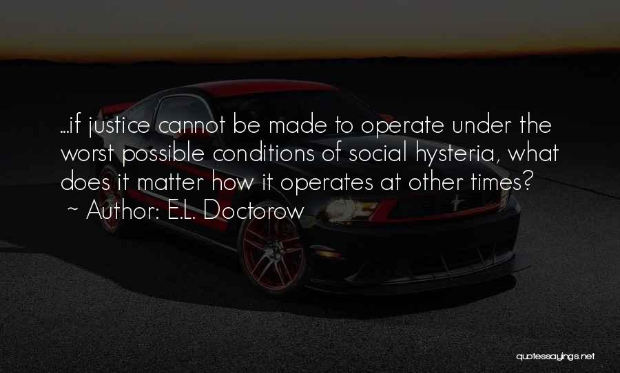 E.L. Doctorow Quotes: ...if Justice Cannot Be Made To Operate Under The Worst Possible Conditions Of Social Hysteria, What Does It Matter How