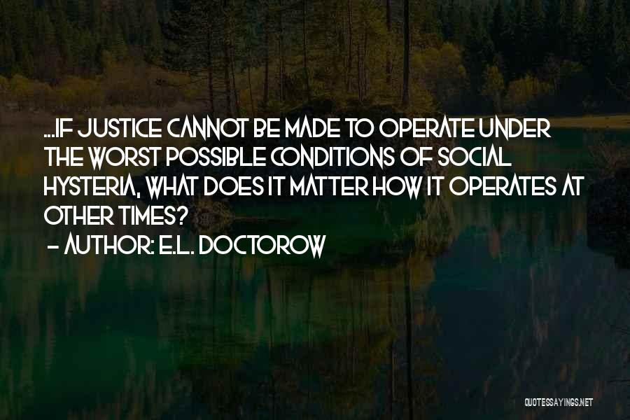 E.L. Doctorow Quotes: ...if Justice Cannot Be Made To Operate Under The Worst Possible Conditions Of Social Hysteria, What Does It Matter How