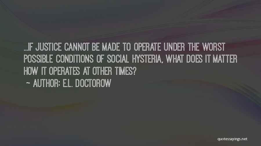 E.L. Doctorow Quotes: ...if Justice Cannot Be Made To Operate Under The Worst Possible Conditions Of Social Hysteria, What Does It Matter How