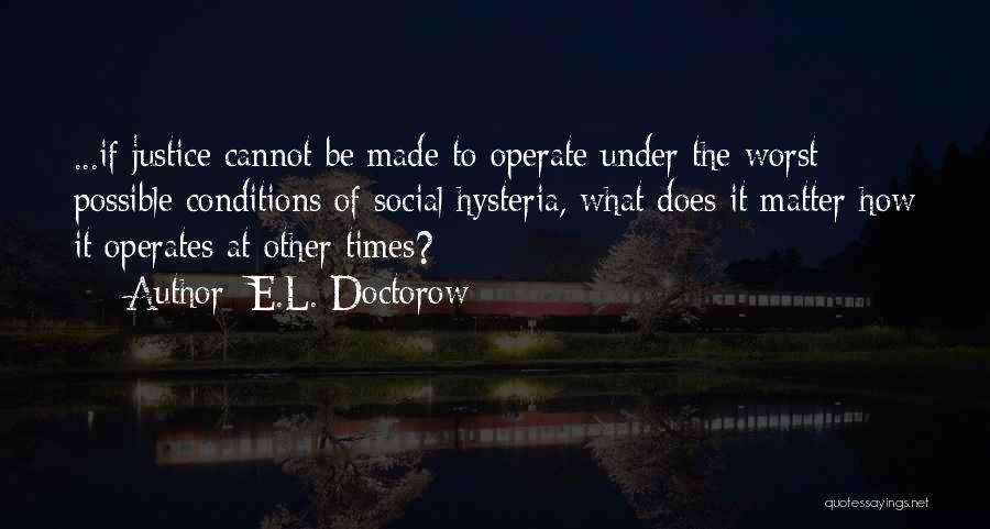 E.L. Doctorow Quotes: ...if Justice Cannot Be Made To Operate Under The Worst Possible Conditions Of Social Hysteria, What Does It Matter How