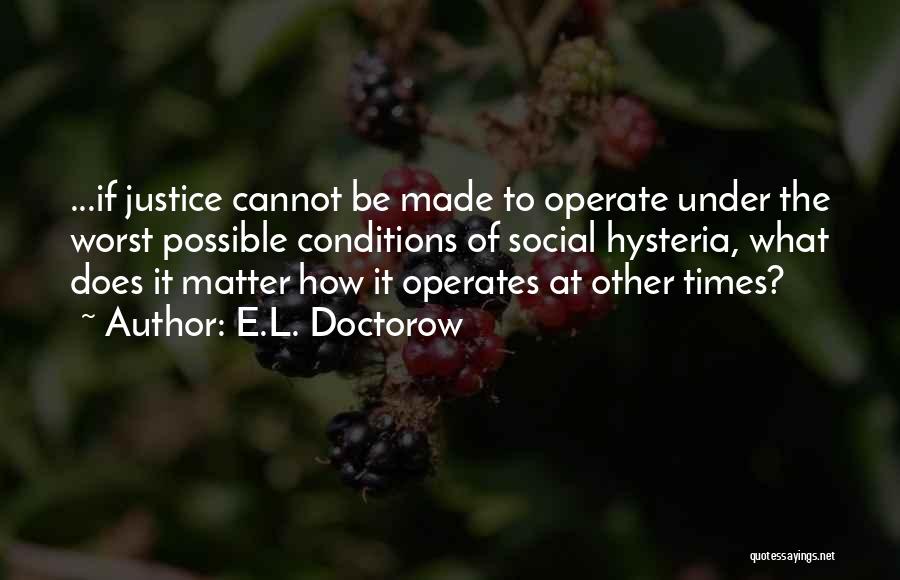 E.L. Doctorow Quotes: ...if Justice Cannot Be Made To Operate Under The Worst Possible Conditions Of Social Hysteria, What Does It Matter How