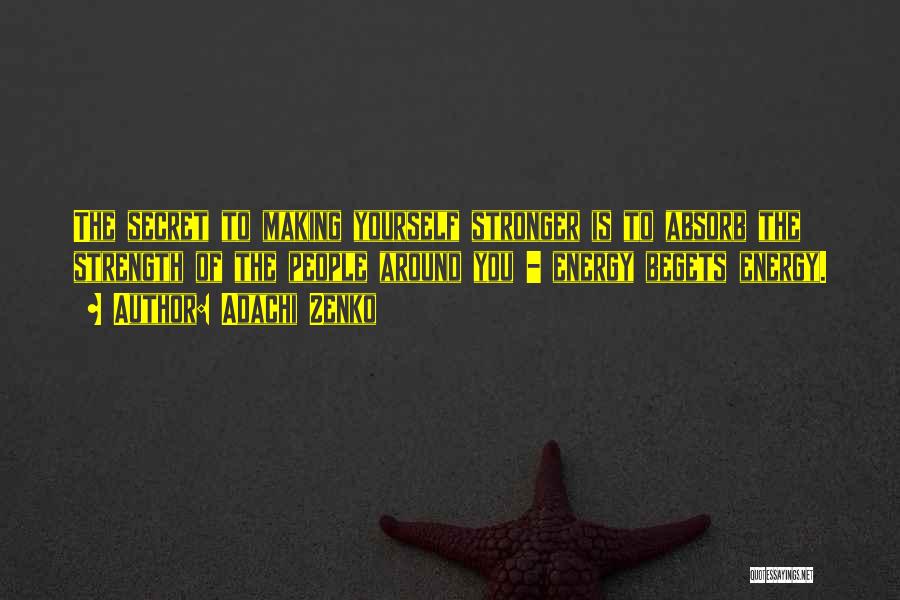 Adachi Zenko Quotes: The Secret To Making Yourself Stronger Is To Absorb The Strength Of The People Around You - Energy Begets Energy.