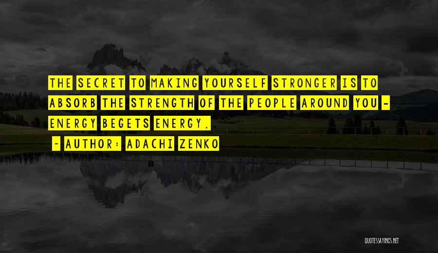 Adachi Zenko Quotes: The Secret To Making Yourself Stronger Is To Absorb The Strength Of The People Around You - Energy Begets Energy.