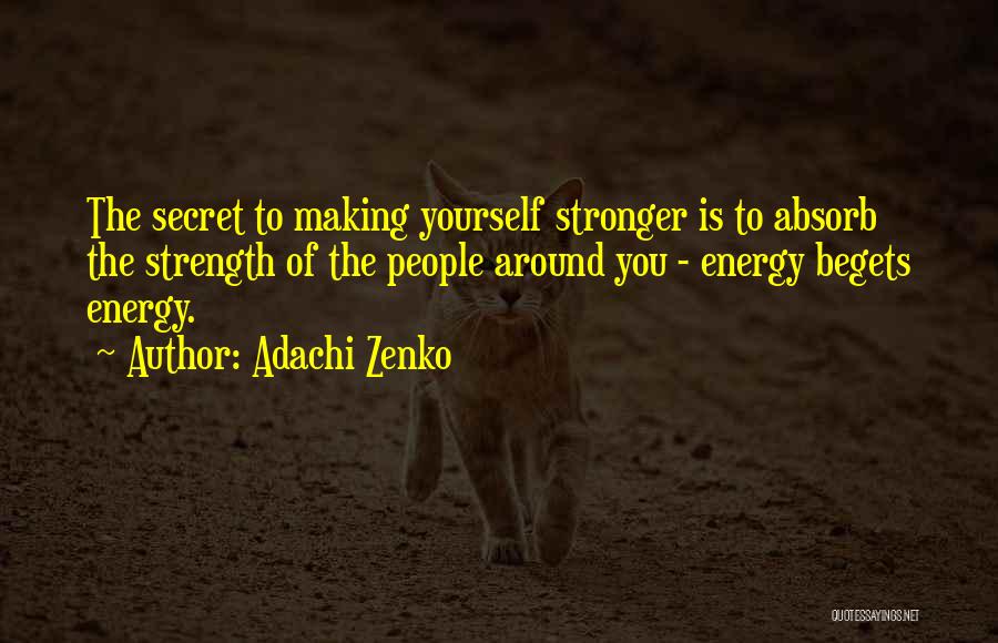 Adachi Zenko Quotes: The Secret To Making Yourself Stronger Is To Absorb The Strength Of The People Around You - Energy Begets Energy.