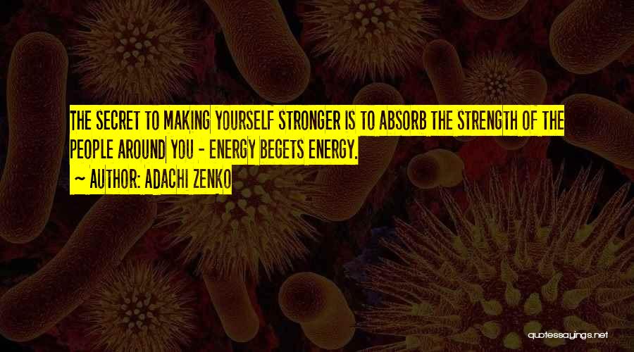 Adachi Zenko Quotes: The Secret To Making Yourself Stronger Is To Absorb The Strength Of The People Around You - Energy Begets Energy.