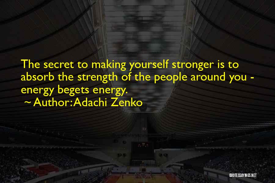 Adachi Zenko Quotes: The Secret To Making Yourself Stronger Is To Absorb The Strength Of The People Around You - Energy Begets Energy.