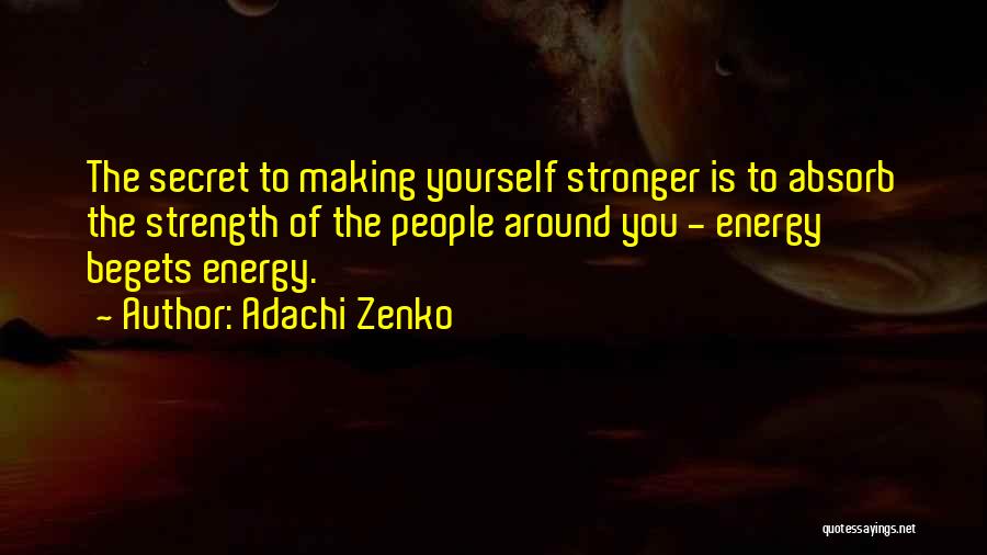 Adachi Zenko Quotes: The Secret To Making Yourself Stronger Is To Absorb The Strength Of The People Around You - Energy Begets Energy.