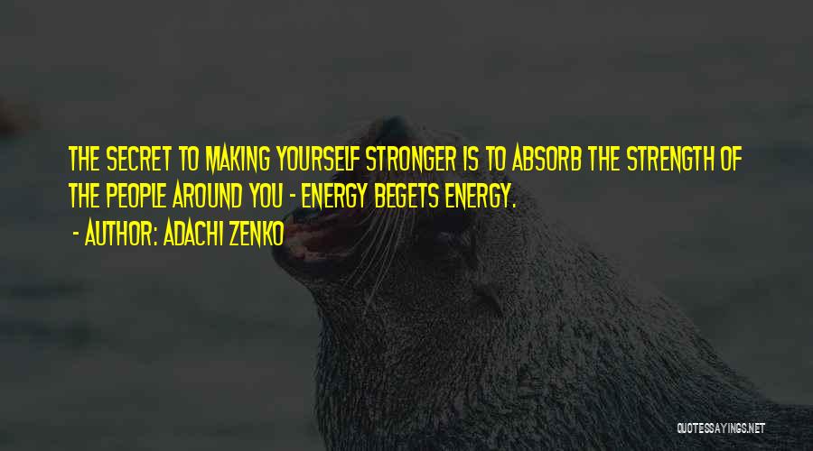 Adachi Zenko Quotes: The Secret To Making Yourself Stronger Is To Absorb The Strength Of The People Around You - Energy Begets Energy.