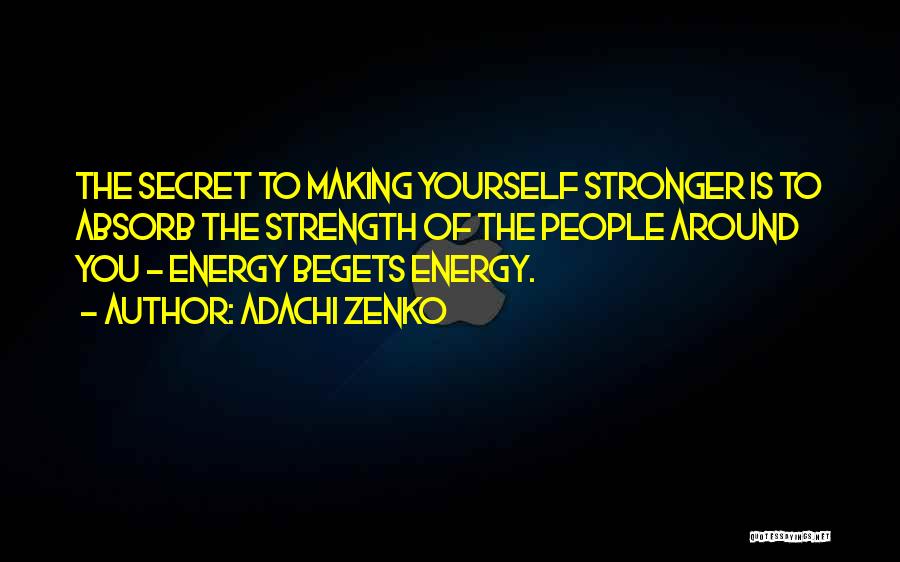 Adachi Zenko Quotes: The Secret To Making Yourself Stronger Is To Absorb The Strength Of The People Around You - Energy Begets Energy.