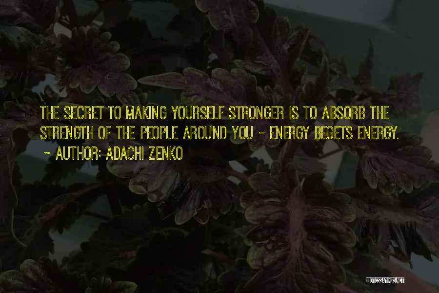 Adachi Zenko Quotes: The Secret To Making Yourself Stronger Is To Absorb The Strength Of The People Around You - Energy Begets Energy.