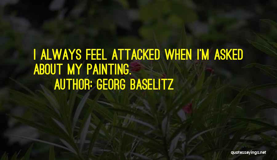 Georg Baselitz Quotes: I Always Feel Attacked When I'm Asked About My Painting.