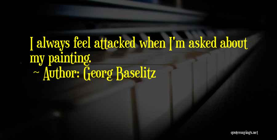 Georg Baselitz Quotes: I Always Feel Attacked When I'm Asked About My Painting.