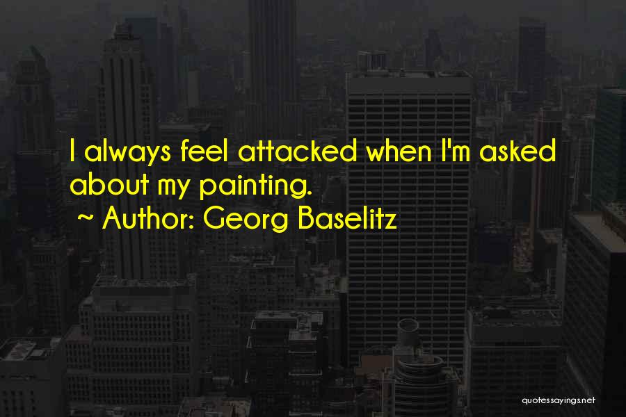 Georg Baselitz Quotes: I Always Feel Attacked When I'm Asked About My Painting.