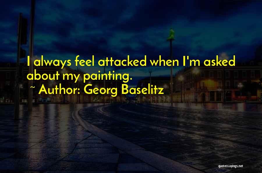 Georg Baselitz Quotes: I Always Feel Attacked When I'm Asked About My Painting.