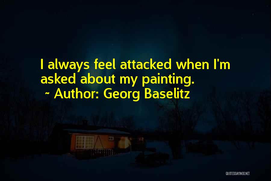 Georg Baselitz Quotes: I Always Feel Attacked When I'm Asked About My Painting.