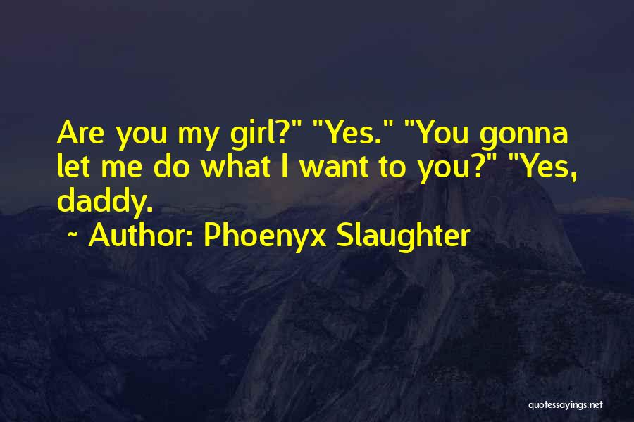 Phoenyx Slaughter Quotes: Are You My Girl? Yes. You Gonna Let Me Do What I Want To You? Yes, Daddy.