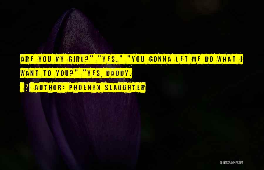 Phoenyx Slaughter Quotes: Are You My Girl? Yes. You Gonna Let Me Do What I Want To You? Yes, Daddy.