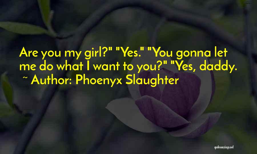 Phoenyx Slaughter Quotes: Are You My Girl? Yes. You Gonna Let Me Do What I Want To You? Yes, Daddy.