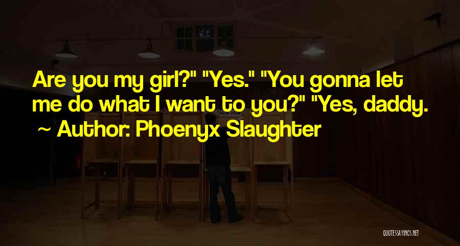 Phoenyx Slaughter Quotes: Are You My Girl? Yes. You Gonna Let Me Do What I Want To You? Yes, Daddy.