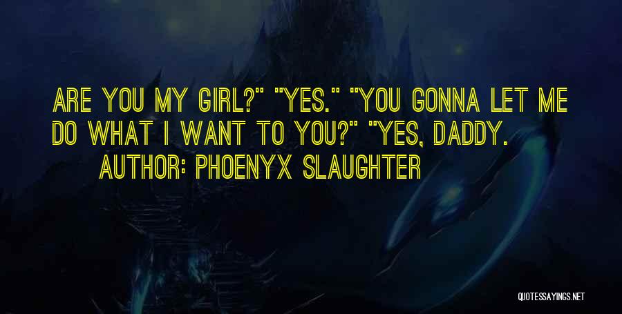 Phoenyx Slaughter Quotes: Are You My Girl? Yes. You Gonna Let Me Do What I Want To You? Yes, Daddy.