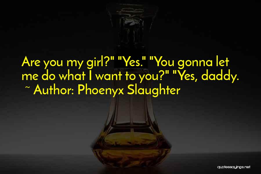 Phoenyx Slaughter Quotes: Are You My Girl? Yes. You Gonna Let Me Do What I Want To You? Yes, Daddy.