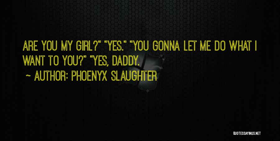 Phoenyx Slaughter Quotes: Are You My Girl? Yes. You Gonna Let Me Do What I Want To You? Yes, Daddy.