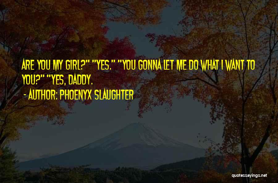 Phoenyx Slaughter Quotes: Are You My Girl? Yes. You Gonna Let Me Do What I Want To You? Yes, Daddy.