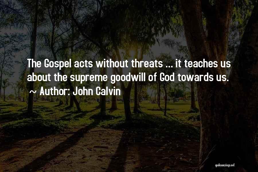 John Calvin Quotes: The Gospel Acts Without Threats ... It Teaches Us About The Supreme Goodwill Of God Towards Us.