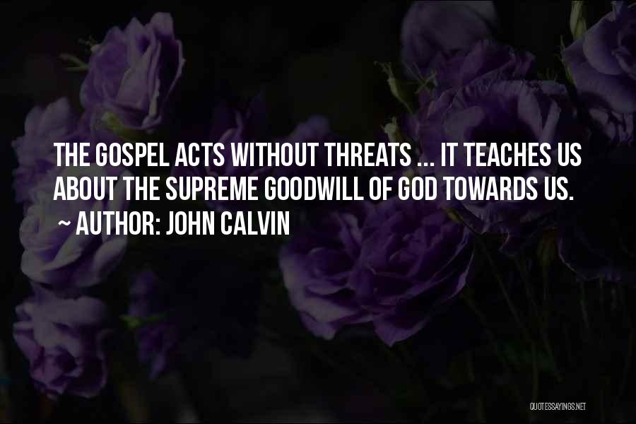 John Calvin Quotes: The Gospel Acts Without Threats ... It Teaches Us About The Supreme Goodwill Of God Towards Us.