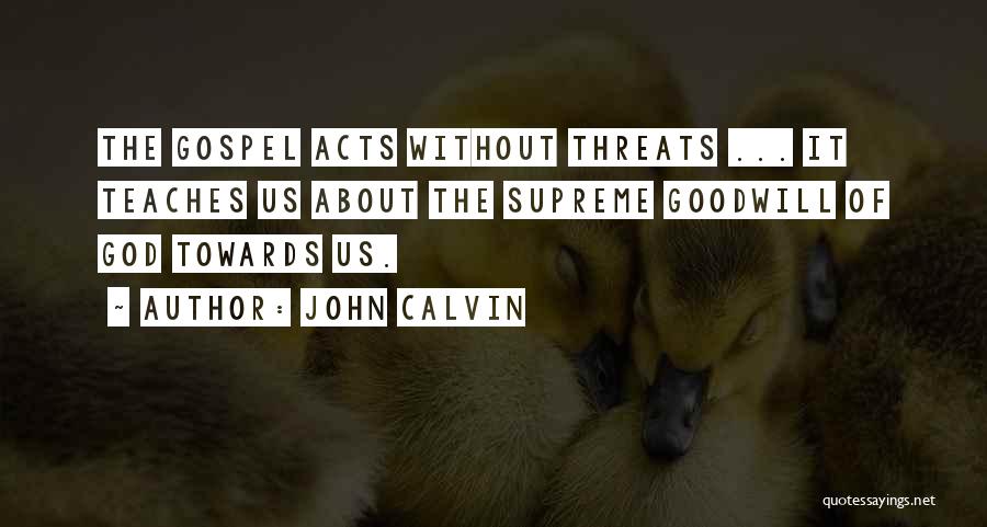 John Calvin Quotes: The Gospel Acts Without Threats ... It Teaches Us About The Supreme Goodwill Of God Towards Us.