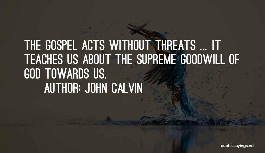 John Calvin Quotes: The Gospel Acts Without Threats ... It Teaches Us About The Supreme Goodwill Of God Towards Us.