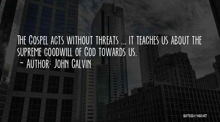John Calvin Quotes: The Gospel Acts Without Threats ... It Teaches Us About The Supreme Goodwill Of God Towards Us.