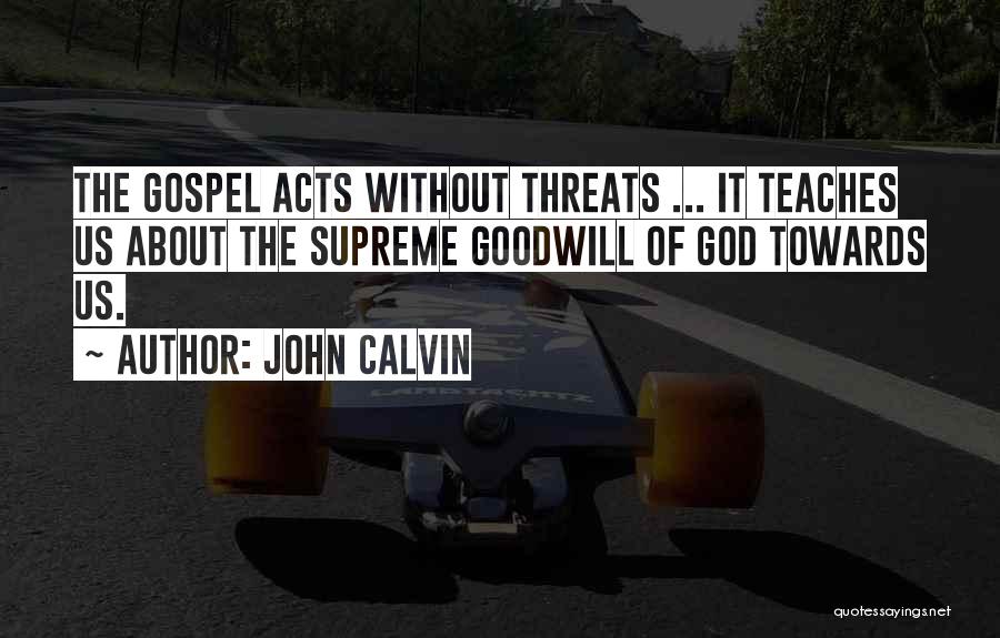 John Calvin Quotes: The Gospel Acts Without Threats ... It Teaches Us About The Supreme Goodwill Of God Towards Us.