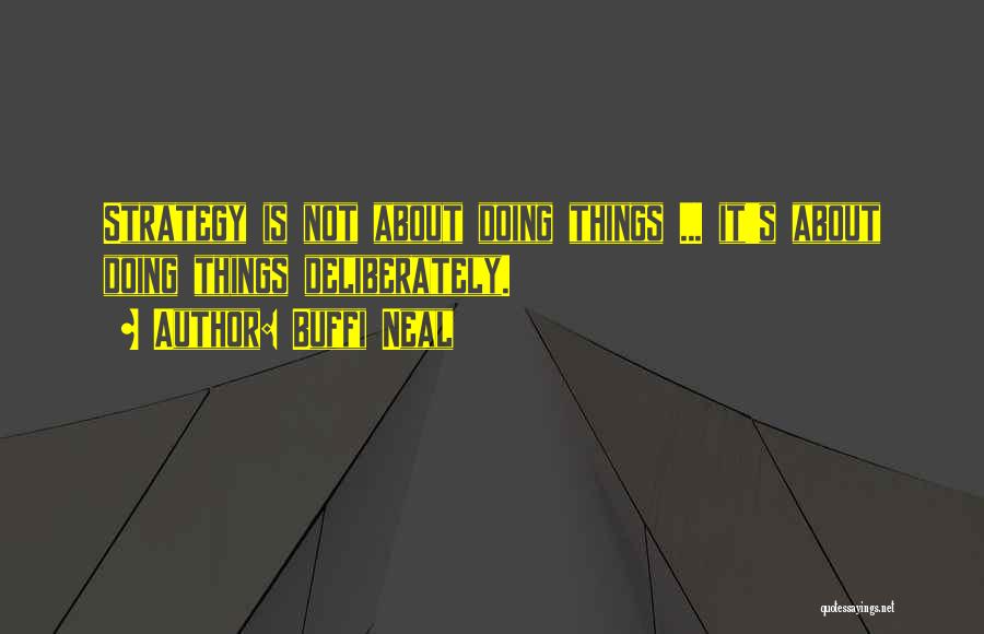 Buffi Neal Quotes: Strategy Is Not About Doing Things ... It's About Doing Things Deliberately.