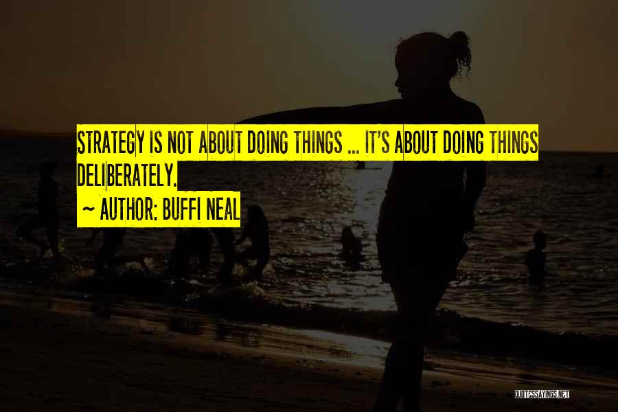 Buffi Neal Quotes: Strategy Is Not About Doing Things ... It's About Doing Things Deliberately.