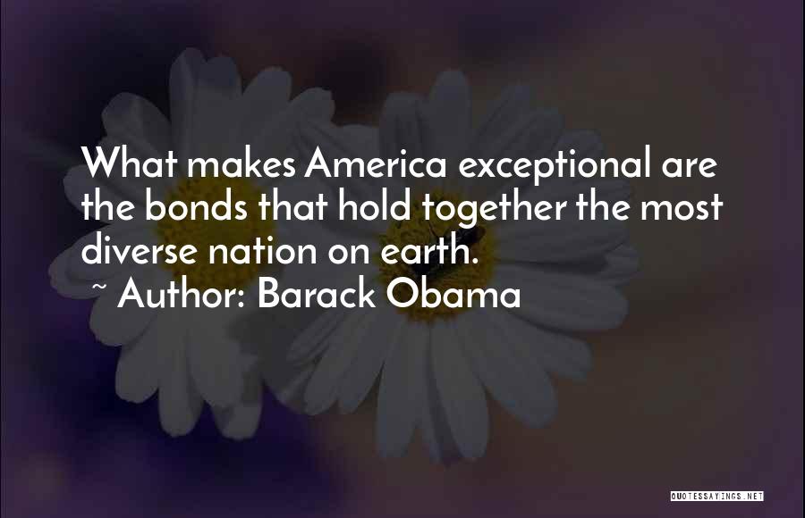 Barack Obama Quotes: What Makes America Exceptional Are The Bonds That Hold Together The Most Diverse Nation On Earth.