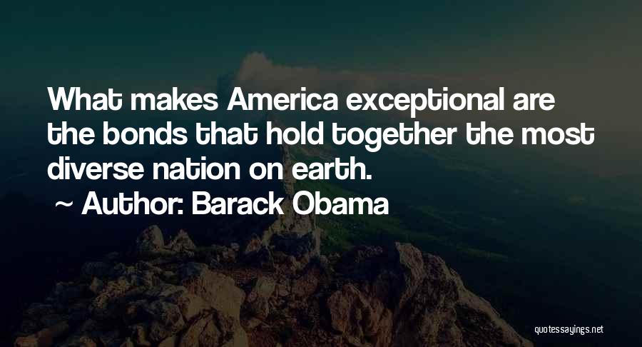 Barack Obama Quotes: What Makes America Exceptional Are The Bonds That Hold Together The Most Diverse Nation On Earth.
