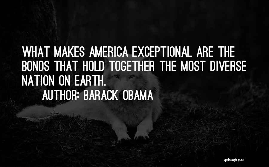 Barack Obama Quotes: What Makes America Exceptional Are The Bonds That Hold Together The Most Diverse Nation On Earth.