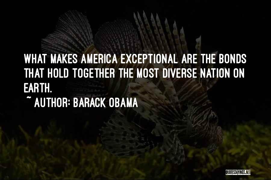 Barack Obama Quotes: What Makes America Exceptional Are The Bonds That Hold Together The Most Diverse Nation On Earth.